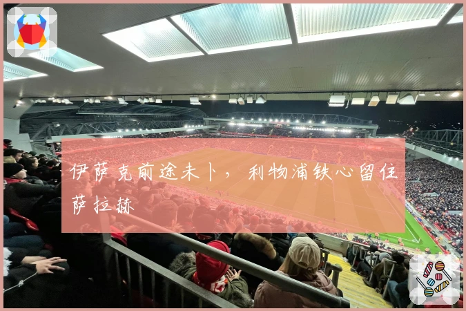 伊萨克前途未卜，利物浦铁心留住萨拉赫