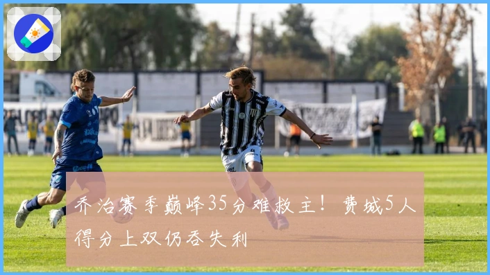 乔治赛季巅峰35分难救主！费城5人得分上双仍吞失利