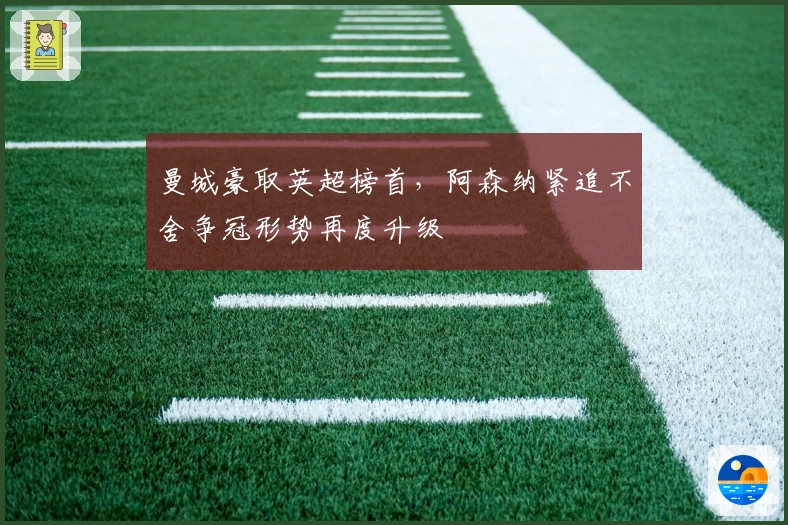 曼城豪取英超榜首，阿森纳紧追不舍争冠形势再度升级