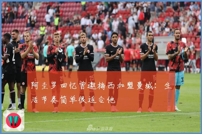 阿圭罗回忆曾邀梅西加盟曼城：生活节奏简单很适合他