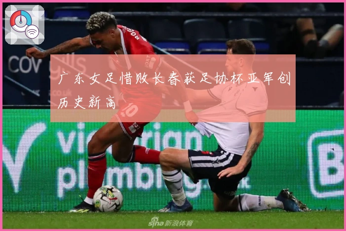 广东女足惜败长春获足协杯亚军创历史新高