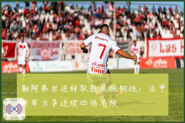 勒阿弗尔逆转取胜展现韧性,法甲新军力争连续四场不败