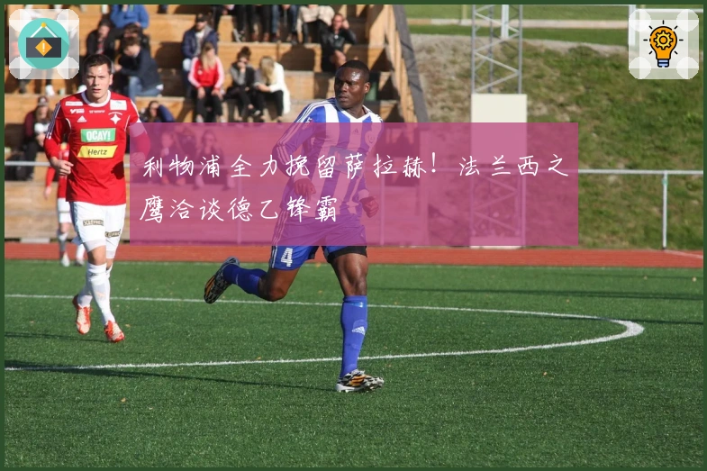 利物浦全力挽留萨拉赫！法兰西之鹰洽谈德乙锋霸