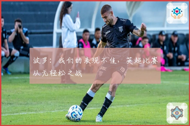 波罗：我们的表现不佳，英超比赛从无轻松之战