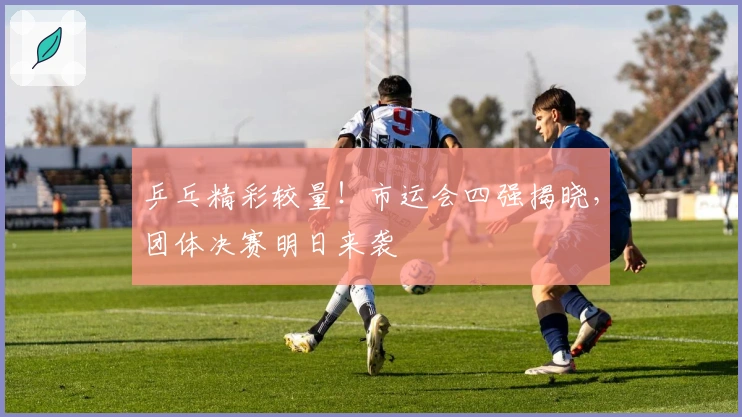 乒乓精彩较量！市运会四强揭晓，团体决赛明日来袭