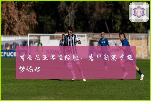 博洛尼亚客场险胜，意甲新赛季强势崛起