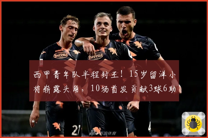 西甲青年队半程封王！15岁留洋小将崭露头角，10场首发贡献3球6助