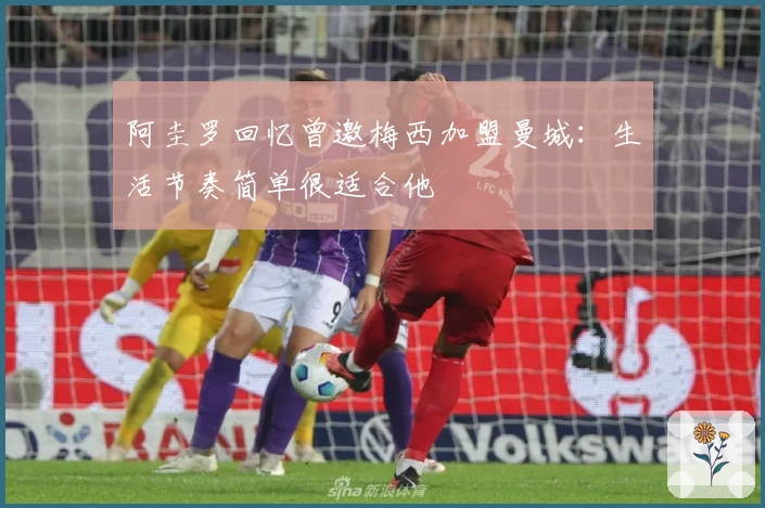 阿圭罗回忆曾邀梅西加盟曼城：生活节奏简单很适合他