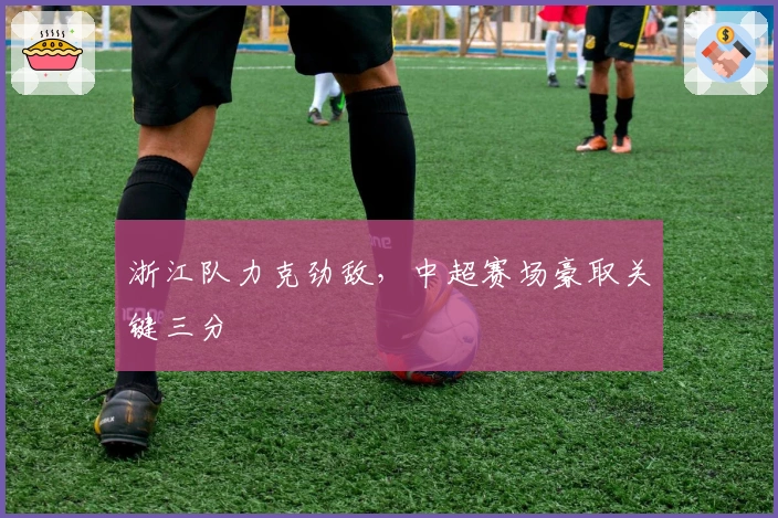 浙江队力克劲敌，中超赛场豪取关键三分