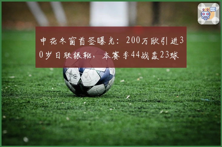 申花冬窗首签曝光：200万欧引进30岁日联银靴，本赛季44战轰23球