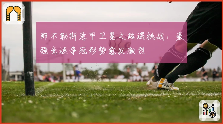 那不勒斯意甲卫冕之路遇挑战，豪强竞逐争冠形势愈发激烈