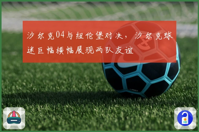 沙尔克04与纽伦堡对决，沙尔克球迷巨幅横幅展现两队友谊
