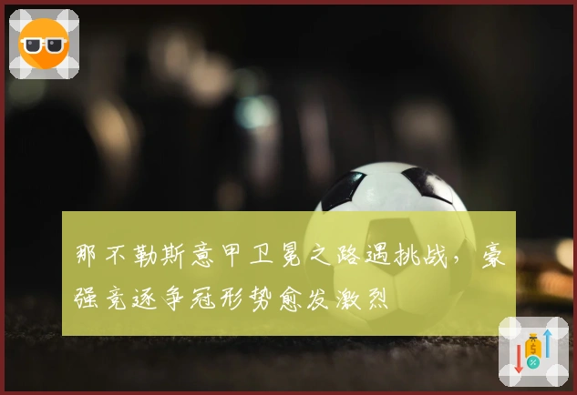 那不勒斯意甲卫冕之路遇挑战，豪强竞逐争冠形势愈发激烈