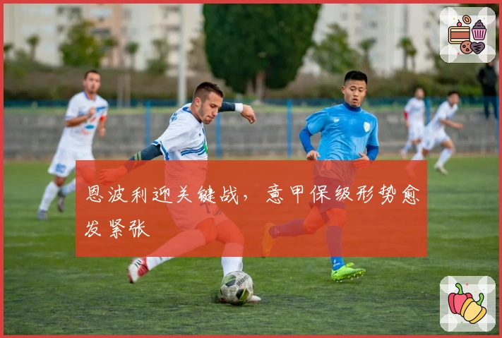 恩波利迎关键战，意甲保级形势愈发紧张