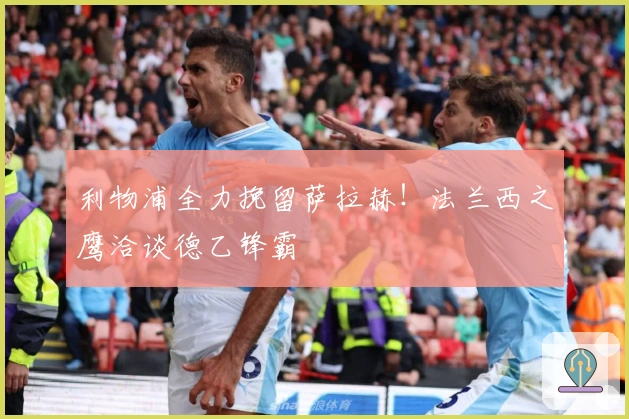 利物浦全力挽留萨拉赫！法兰西之鹰洽谈德乙锋霸