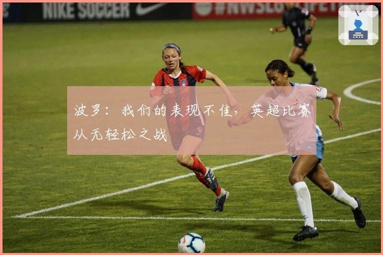 波罗：我们的表现不佳，英超比赛从无轻松之战