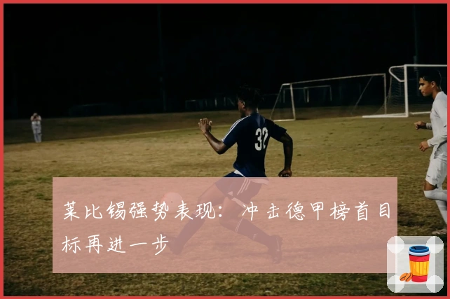 莱比锡强势表现：冲击德甲榜首目标再进一步