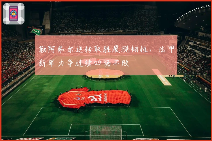 勒阿弗尔逆转取胜展现韧性，法甲新军力争连续四场不败