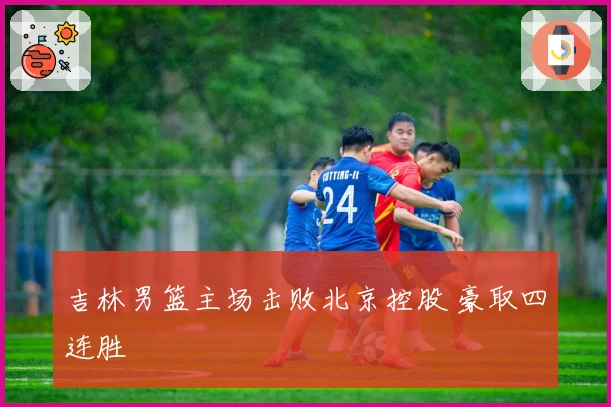 吉林男篮主场击败北京控股 豪取四连胜