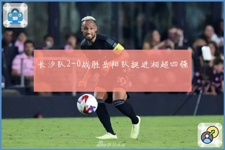 长沙队2-0战胜岳阳队挺进湘超四强