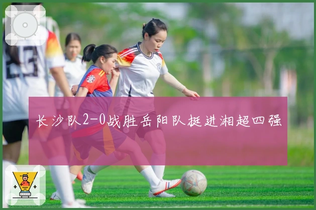 长沙队2-0战胜岳阳队挺进湘超四强